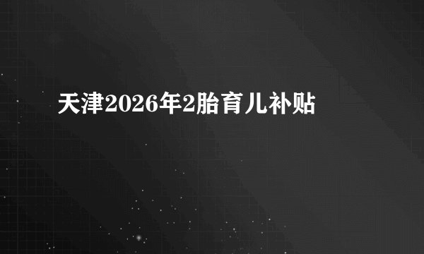 天津2026年2胎育儿补贴