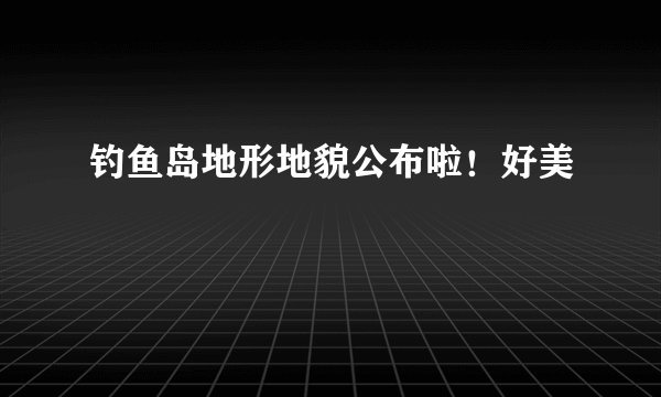 钓鱼岛地形地貌公布啦！好美