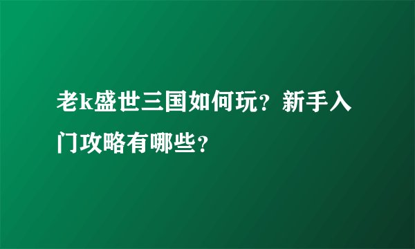 老k盛世三国如何玩？新手入门攻略有哪些？