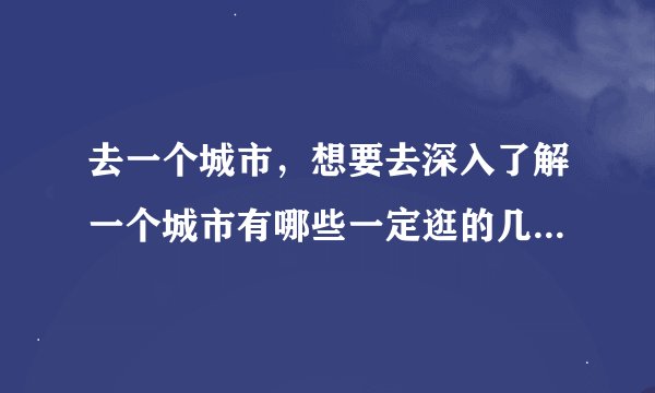 去一个城市，想要去深入了解一个城市有哪些一定逛的几点？（适用于所有城市）？