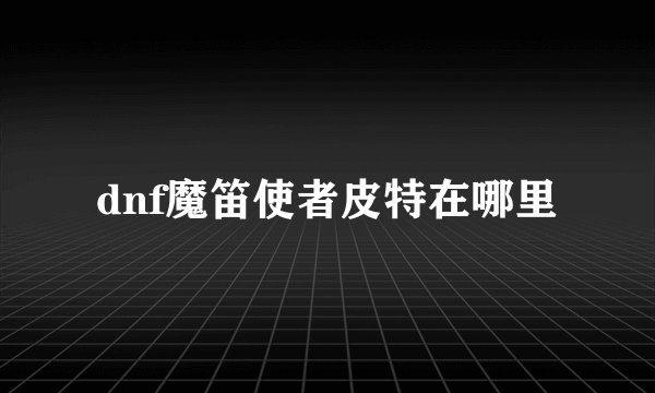 dnf魔笛使者皮特在哪里