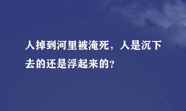 人掉到河里被淹死，人是沉下去的还是浮起来的？