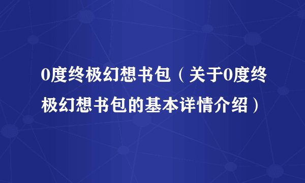 0度终极幻想书包(关于0度终极幻想书包的基本详情介绍)