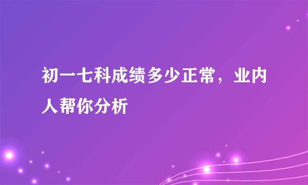 初一七科成绩多少正常,业内人帮你分析