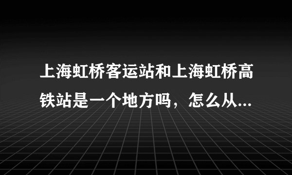 上海虹桥客运站和上海虹桥高铁站是一个地方吗，怎么从汽车站到高铁站