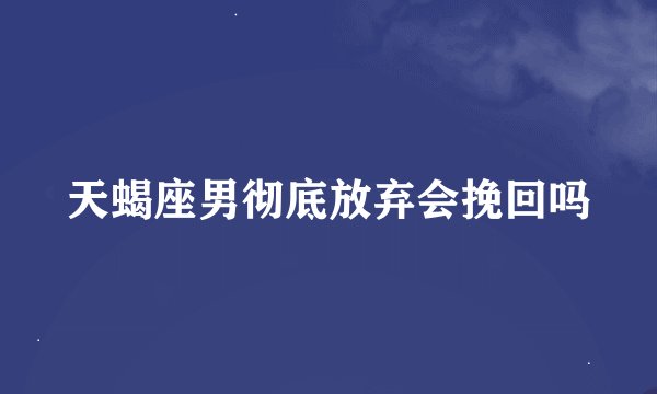 天蝎座男彻底放弃会挽回吗