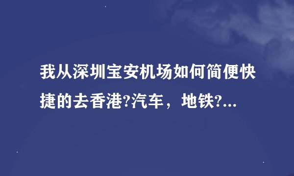 我从深圳宝安机场如何简便快捷的去香港?汽车，地铁?时间?非常感谢
