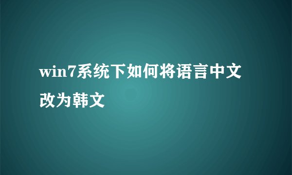 win7系统下如何将语言中文改为韩文