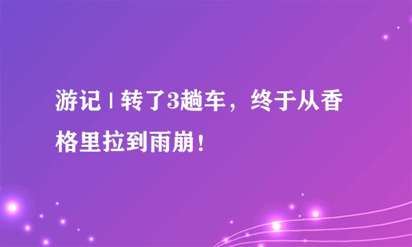 游记 | 转了3趟车，终于从香格里拉到雨崩！