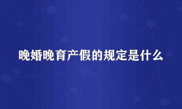 晚婚晚育产假的规定是什么