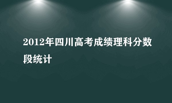 2012年四川高考成绩理科分数段统计