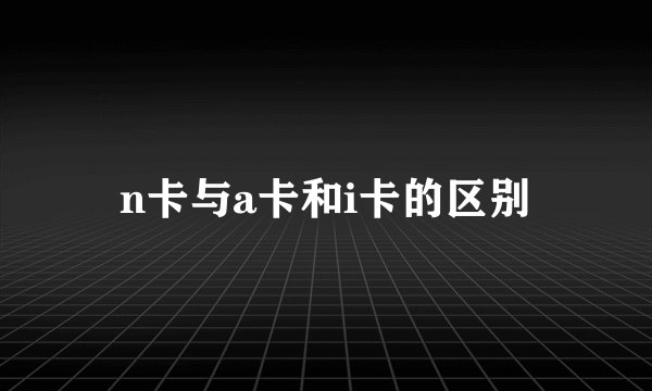 n卡与a卡和i卡的区别