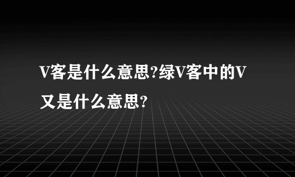 V客是什么意思?绿V客中的V又是什么意思?