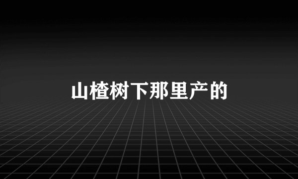 山楂树下那里产的
