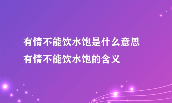 有情不能饮水饱是什么意思 有情不能饮水饱的含义
