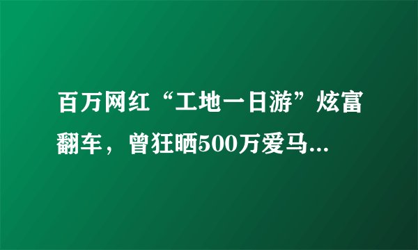 百万网红“工地一日游”炫富翻车，曾狂晒500万爱马仕包，父亲公司却因负债30万成被执行人