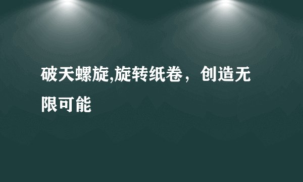 破天螺旋,旋转纸卷，创造无限可能