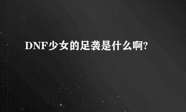 DNF少女的足袭是什么啊?