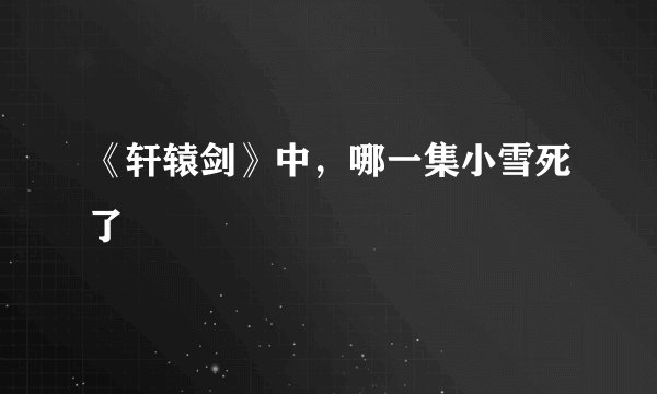 《轩辕剑》中，哪一集小雪死了