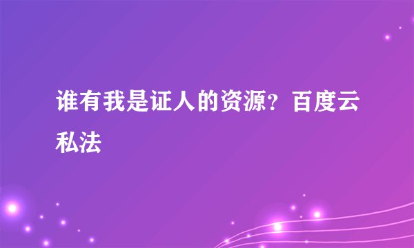 谁有我是证人的资源？百度云私法