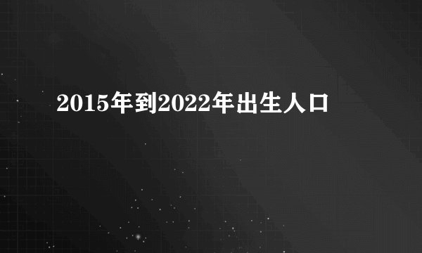 2015年到2022年出生人口