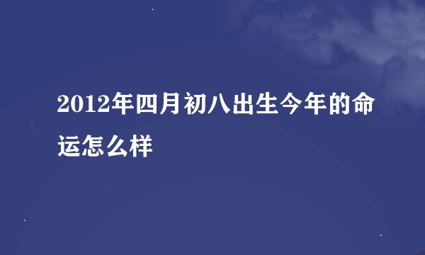 2012年四月初八出生今年的命运怎么样