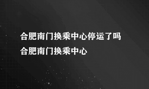 合肥南门换乘中心停运了吗 合肥南门换乘中心