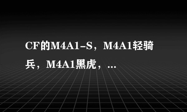 CF的M4A1-S，M4A1轻骑兵，M4A1黑虎，M4A1-S和银色M4A1-A哪个好？？
