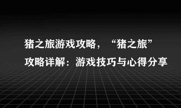 猪之旅游戏攻略，“猪之旅”攻略详解：游戏技巧与心得分享