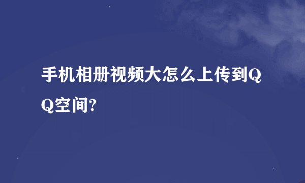 手机相册视频大怎么上传到QQ空间?