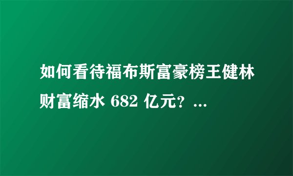 如何看待福布斯富豪榜王健林财富缩水 682 亿元？缩水原因是什么？