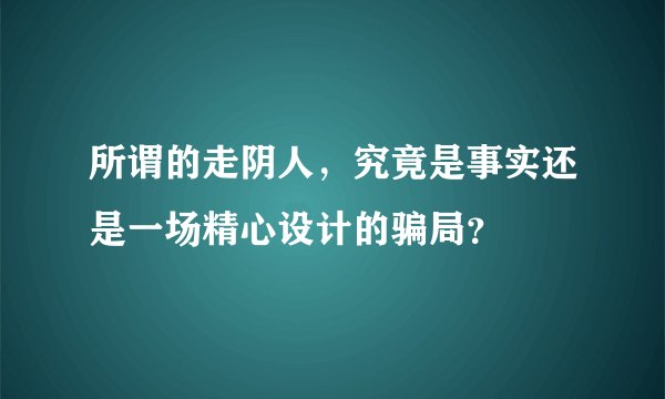 所谓的走阴人,究竟是事实还是一场精心设计的骗局?