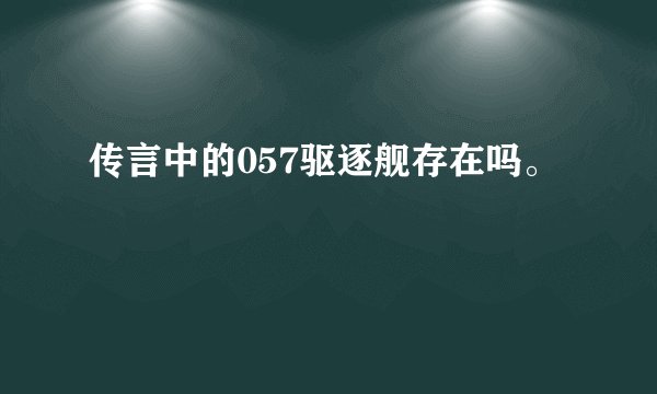 传言中的057驱逐舰存在吗。