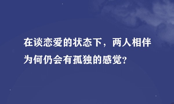 在谈恋爱的状态下，两人相伴为何仍会有孤独的感觉？
