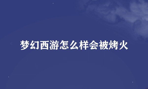 梦幻西游怎么样会被烤火