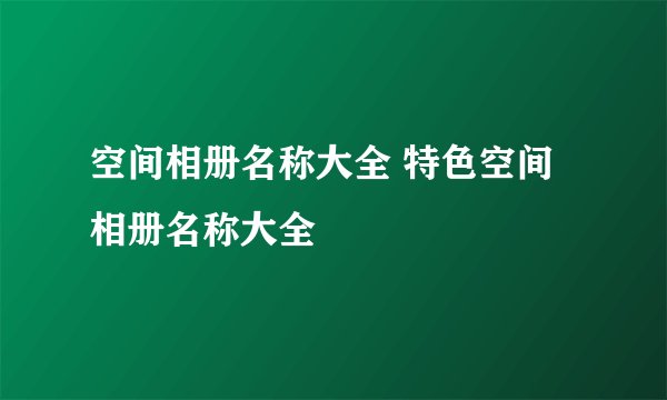 空间相册名称大全 特色空间相册名称大全