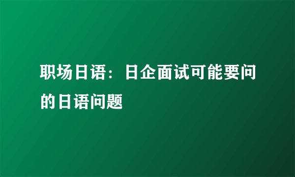 职场日语：日企面试可能要问的日语问题