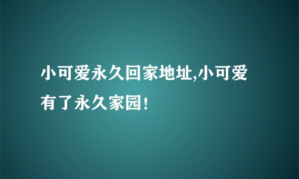 小可爱永久回家地址,小可爱有了永久家园！