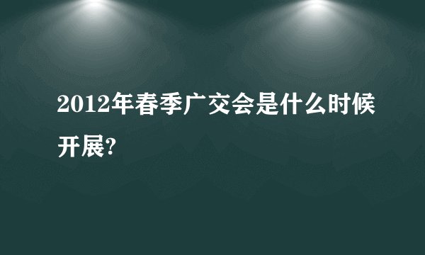 2012年春季广交会是什么时候开展?