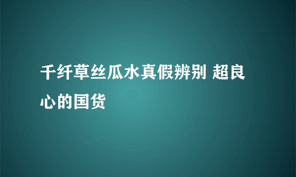 千纤草丝瓜水真假辨别 超良心的国货