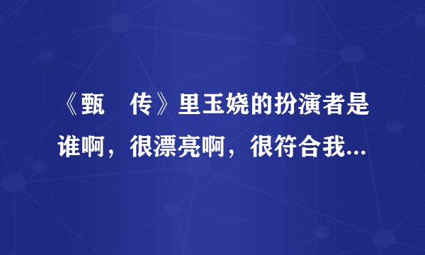 《甄嬛传》里玉娆的扮演者是谁啊，很漂亮啊，很符合我的女神，我就喜欢这种眼睛虽然不大，但皮肤很白净，