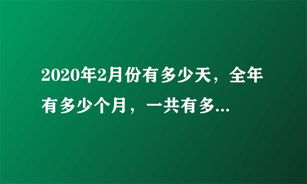 2020年2月份有多少天，全年有多少个月，一共有多少天，第一季度有多少天，全年共有多少个星期多少天