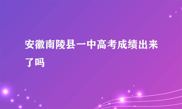 安徽南陵县一中高考成绩出来了吗