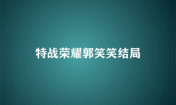 特战荣耀郭笑笑结局