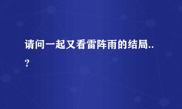 请问一起又看雷阵雨的结局..？