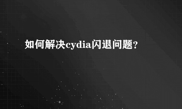 如何解决cydia闪退问题？