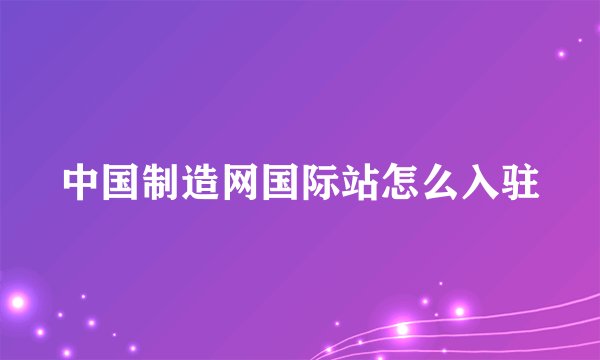 中国制造网国际站怎么入驻