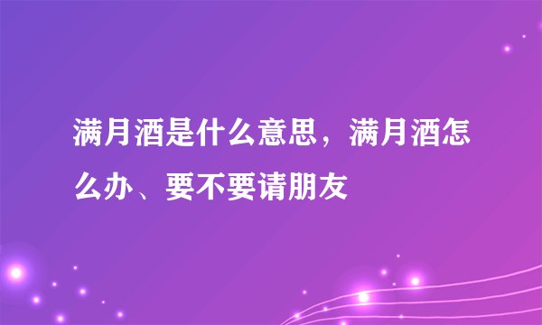 满月酒是什么意思,满月酒怎么办、要不要请朋友