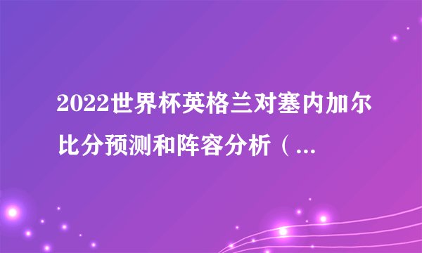 2022世界杯英格兰对塞内加尔比分预测和阵容分析（英格兰3:0塞内加尔）