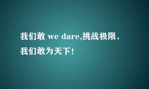 我们敢 we dare,挑战极限，我们敢为天下！